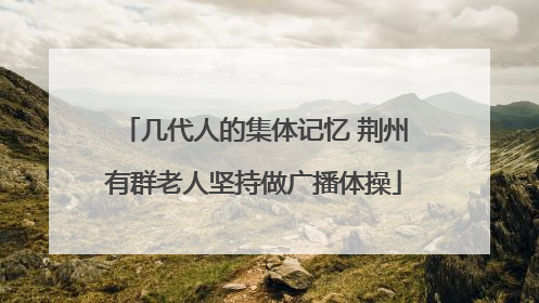 几代人的集体记忆 荆州有群老人坚持做广播体操